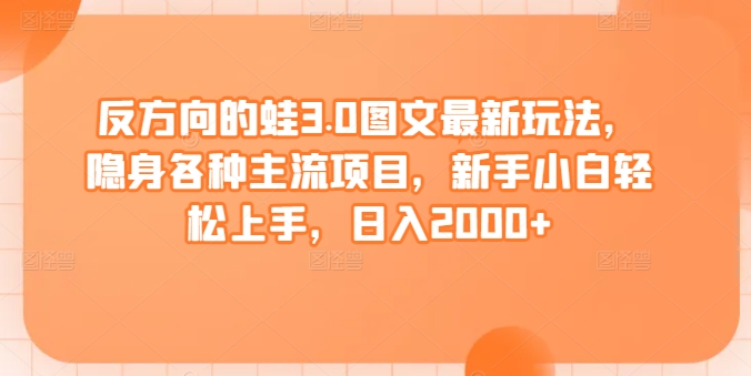 反方向的蛙3.0图文最新玩法，隐身各种主流项目，新手小白轻松上手，日入2000+-七量思维