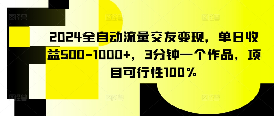 2024全自动流量交友变现，单日收益500-1000+，3分钟一个作品，项目可行性100%-七量思维