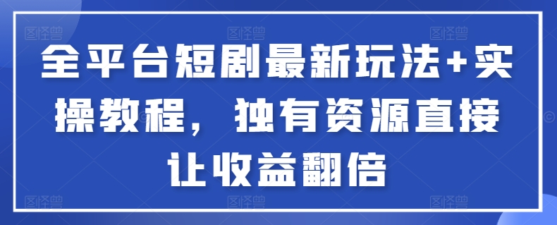 全平台短剧最新玩法+实操教程，独有资源直接让收益翻倍-七量思维