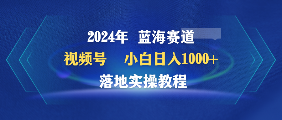 （9515期）2024年蓝海赛道 视频号  小白日入1000+ 落地实操教程-七量思维