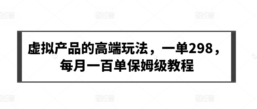 虚拟产品的高端玩法，一单298，每月一百单保姆级教程-七量思维