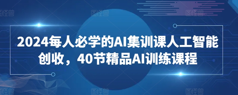 2024每人必学的AI集训课人工智能创收，40节精品AI训练课程-七量思维