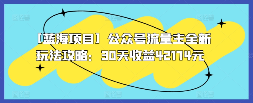 【蓝海项目】公众号流量主全新玩法攻略：30天收益42174元-七量思维