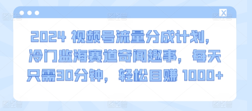 2024视频号流量分成计划，冷门监海赛道奇闻趣事，每天只需30分钟，轻松目赚 1000+-七量思维