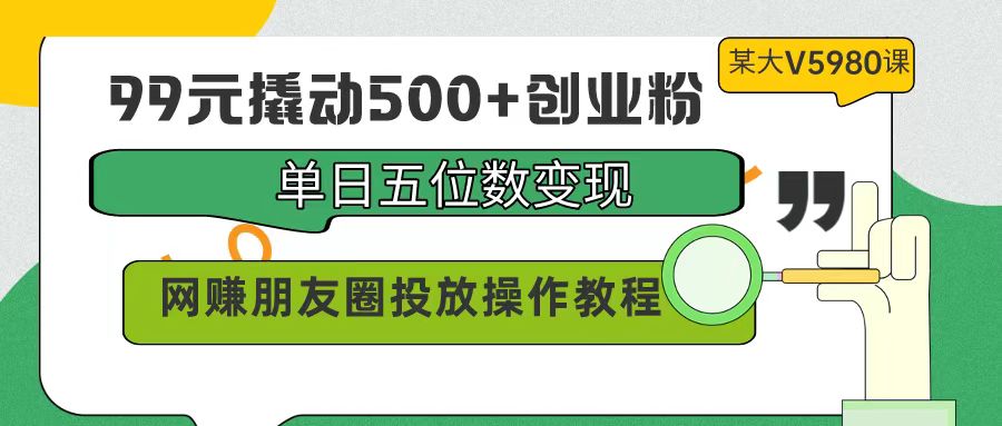 （9534期）99元撬动500+创业粉，单日五位数变现，网赚朋友圈投放操作教程价值5980！-七量思维