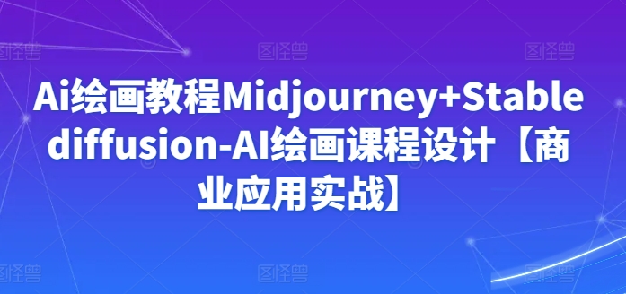 Ai绘画教程Midjourney+Stablediffusion-AI绘画课程设计【商业应用实战】-七量思维