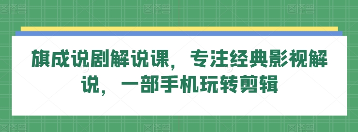 旗成说剧解说课，专注经典影视解说，一部手机玩转剪辑-七量思维