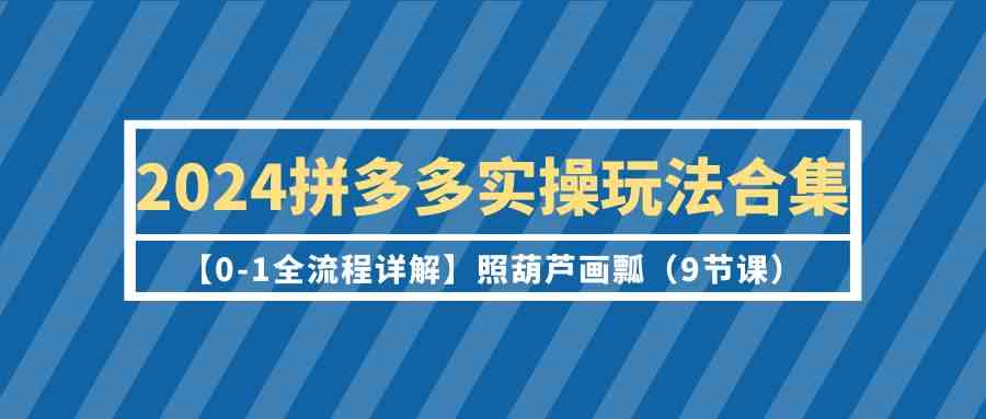 2024拼多多实操玩法合集【0-1全流程详解】照葫芦画瓢（9节课）-七量思维