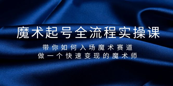 （9564期）魔术起号全流程实操课，带你如何入场魔术赛道，做一个快速变现的魔术师-七量思维