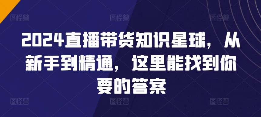 2024直播带货知识星球，从新手到精通，这里能找到你要的答案-七量思维