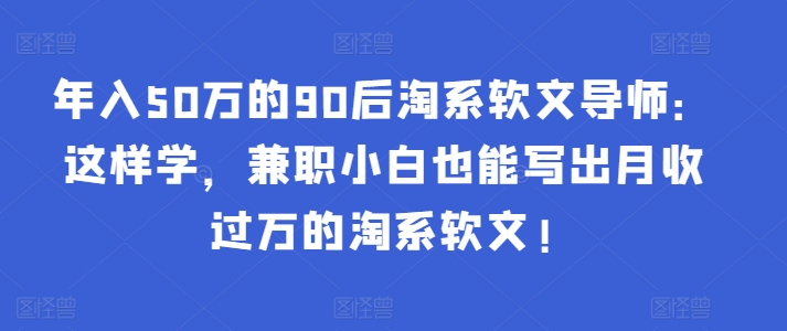 年入50万的90后淘系软文导师：这样学，兼职小白也能写出月收过万的淘系软文!-七量思维