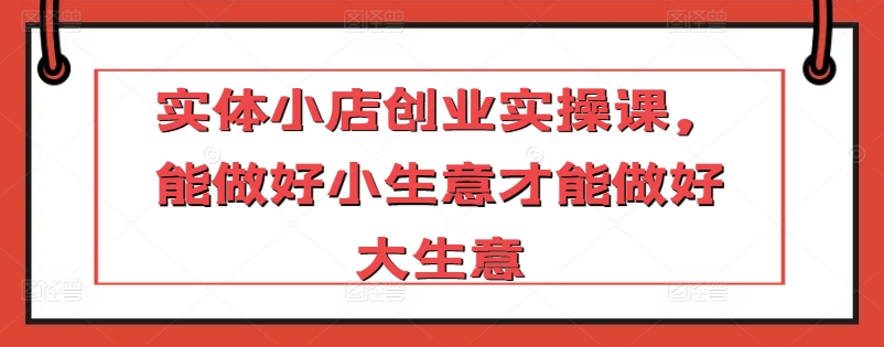 实体小店创业实操课，能做好小生意才能做好大生意-七量思维