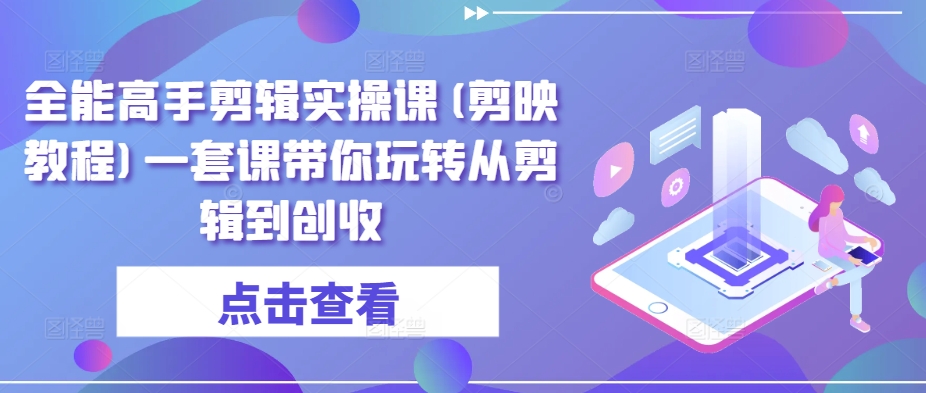 全能高手剪辑实操课(剪映教程)一套课带你玩转从剪辑到创收-七量思维