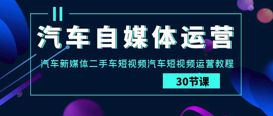 汽车自媒体运营实战课：汽车新媒体二手车短视频汽车短视频运营教程-七量思维