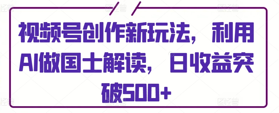 视频号创作新玩法，利用AI做国士解读，日收益突破500+-七量思维