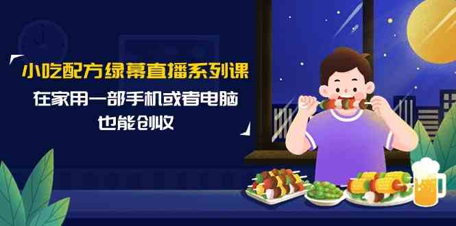 小吃配方绿幕直播系列课，在家用一部手机或者电脑也能创收（14节课）-七量思维