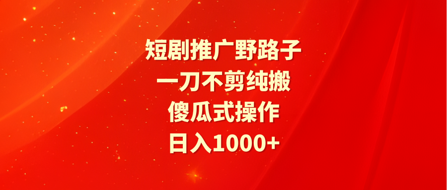 （9586期）短剧推广野路子，一刀不剪纯搬运，傻瓜式操作，日入1000+-七量思维