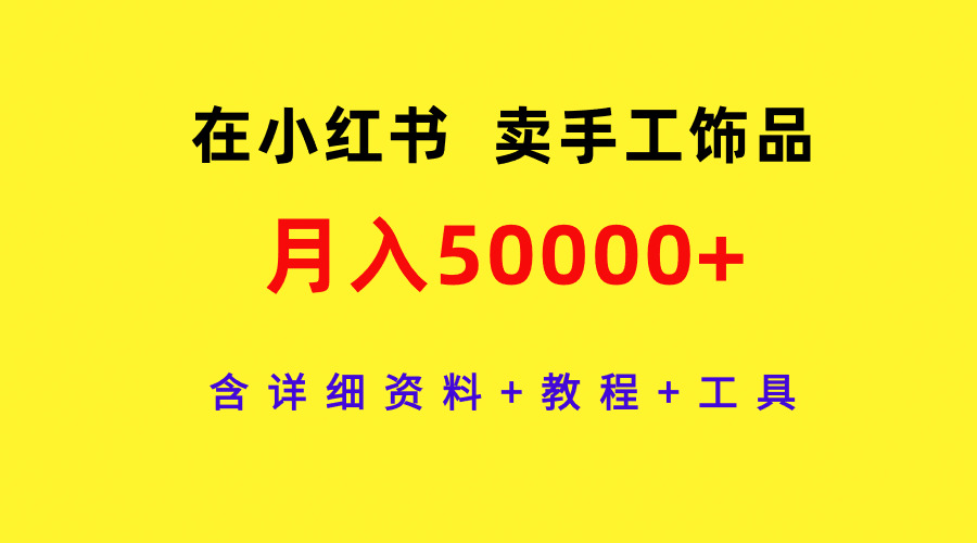 （9585期）在小红书卖手工饰品，月入50000+，含详细资料+教程+工具-七量思维