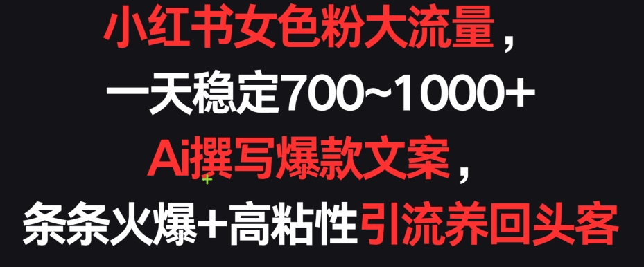 小红书女色粉大流量，一天稳定700~1000+  Ai撰写爆款文案，条条火爆+高粘性引流养回头客-七量思维