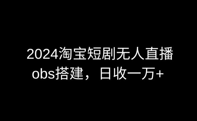 2024最新淘宝短剧无人直播，obs多窗口搭建，日收6000+-七量思维