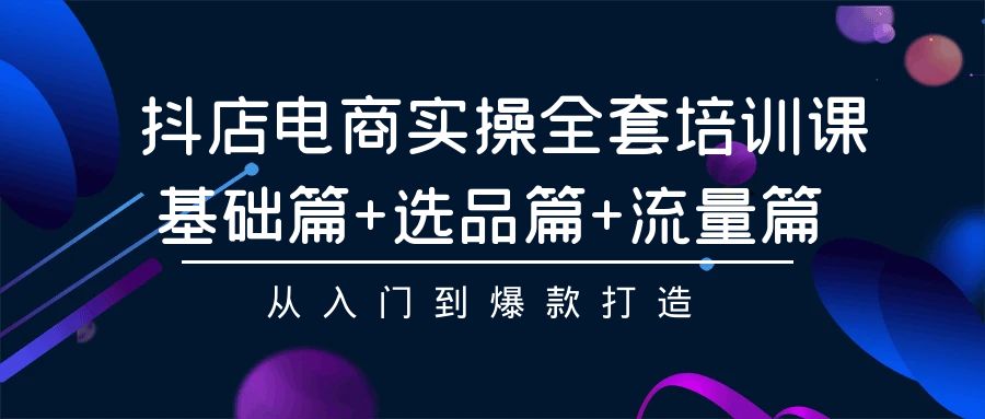 （9604期）抖店电商实操全套培训课：基础篇+选品篇+流量篇，从入门到爆款打造-七量思维