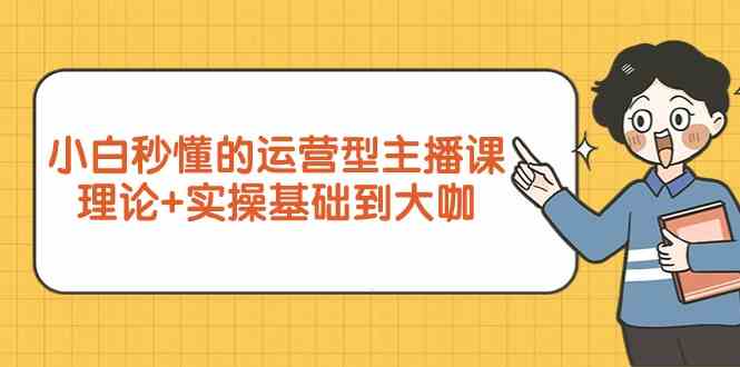 新手小白秒懂的运营型主播课，理论+实操基础到大咖（7节课）-七量思维