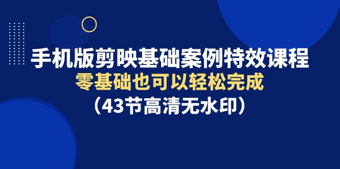 （9594期）手机版剪映基础案例特效课程，零基础也可以轻松完成（43节高清无水印）-七量思维