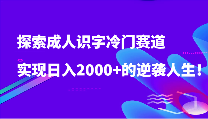 探索成人识字冷门赛道，实现日入2000+的逆袭人生！-七量思维