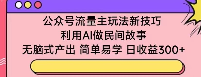 公众号流量主玩法新技巧，利用AI做民间故事 ，无脑式产出，简单易学，日收益300+-七量思维