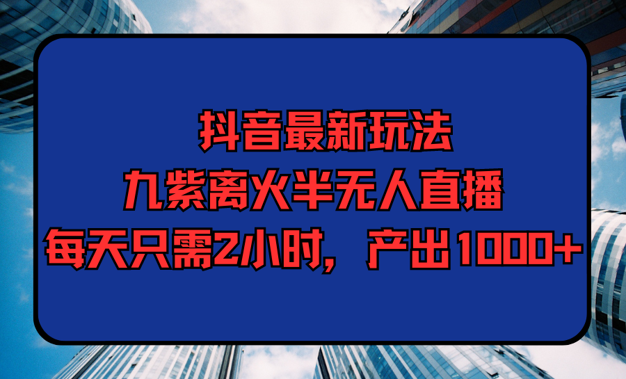 （9619期）抖音最新玩法，九紫离火半无人直播，每天只需2小时，产出1000+-七量思维