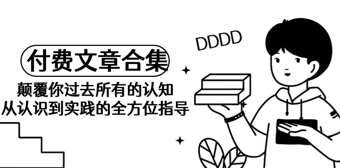 （9646期）《某公众号付费文章合集》颠覆你过去所有的认知 从认识到实践的全方位指导-七量思维