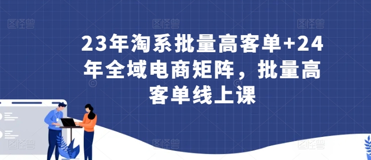 23年淘系批量高客单+24年全域电商矩阵，批量高客单线上课-七量思维