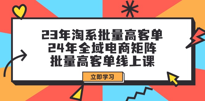 （9636期）23年淘系批量高客单+24年全域电商矩阵，批量高客单线上课（109节课）-七量思维