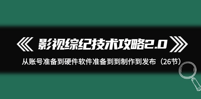 （9633期）影视 综纪技术攻略2.0：从账号准备到硬件软件准备到到制作到发布（26节）-七量思维