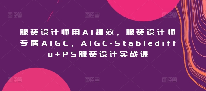 服装设计师用AI提效，服装设计师专属AIGC，AIGC-Stablediffu+PS服装设计实战课-七量思维