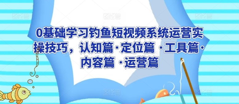 0基础学习钓鱼短视频系统运营实操技巧，认知篇·定位篇 ·工具篇·内容篇 ·运营篇-七量思维