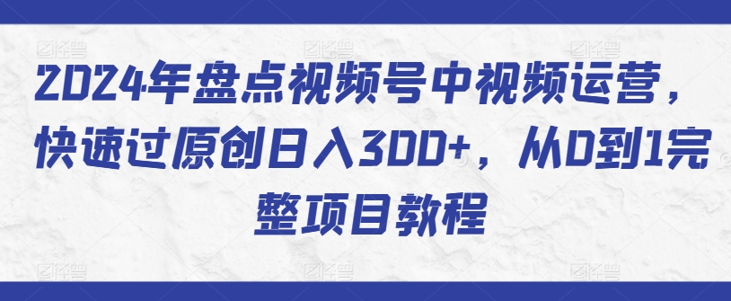 2024年盘点视频号中视频运营，快速过原创日入300+，从0到1完整项目教程-七量思维