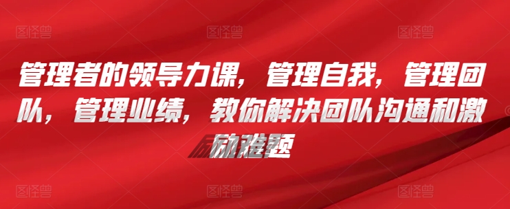 管理者的领导力课，​管理自我，管理团队，管理业绩，​教你解决团队沟通和激励难题-七量思维