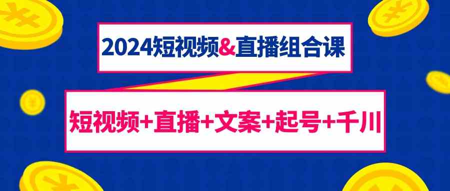 2024短视频&直播组合课：短视频+直播+文案+起号+千川（67节课）-七量思维