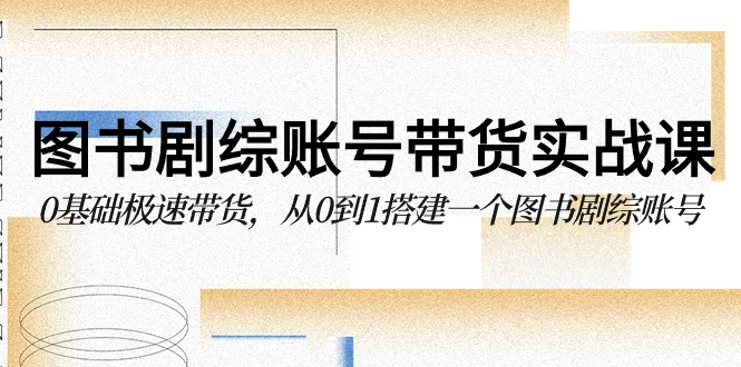 图书剧综账号带货实战课，0基础极速带货，从0到1搭建一个图书剧综账号-七量思维