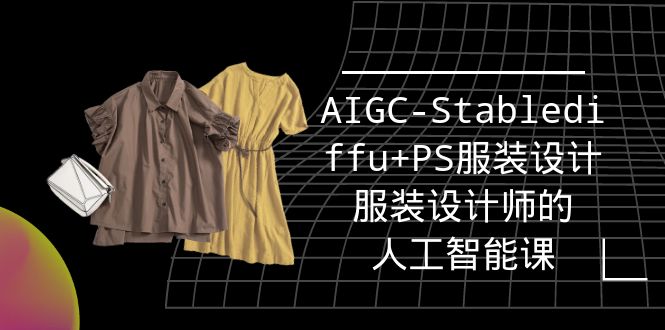 （9674期）实战培训班：AIGC-Stablediffu+PS服装设计-服装设计师的人工智能课（16节）-七量思维