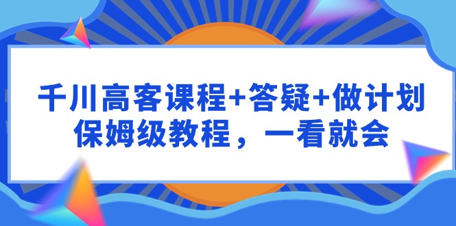 （9664期）千川 高客课程+答疑+做计划，保姆级教程，一看就会-七量思维