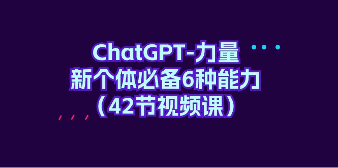 （9684期）ChatGPT-力量 新个体必备6种能力（42节视频课）-七量思维