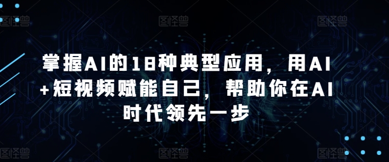 掌握AI的18种典型应用，用AI+短视频赋能自己，帮助你在AI时代领先一步-七量思维