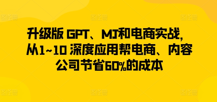 升级版 GPT、MJ和电商实战，从1~10 深度应用帮电商、内容公司节省60%的成本-七量思维