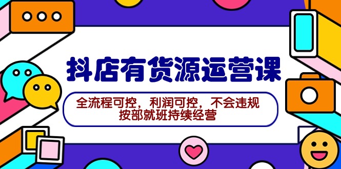 （9702期）2024抖店有货源运营课：全流程可控，利润可控，不会违规，按部就班持续经营-七量思维