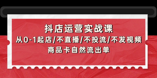 （9705期）抖店运营实战课：从0-1起店/不直播/不投流/不发视频/商品卡自然流出单-七量思维