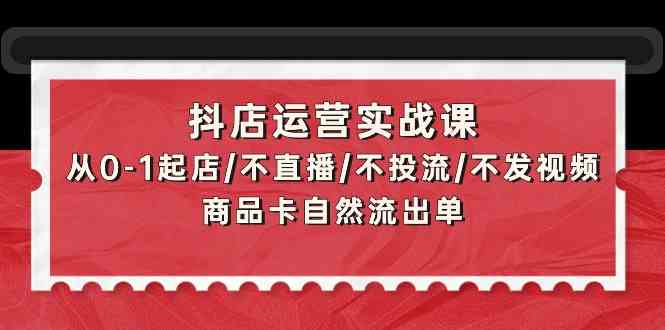 抖店运营实战课：从0-1起店/不直播/不投流/不发视频/商品卡自然流出单-七量思维