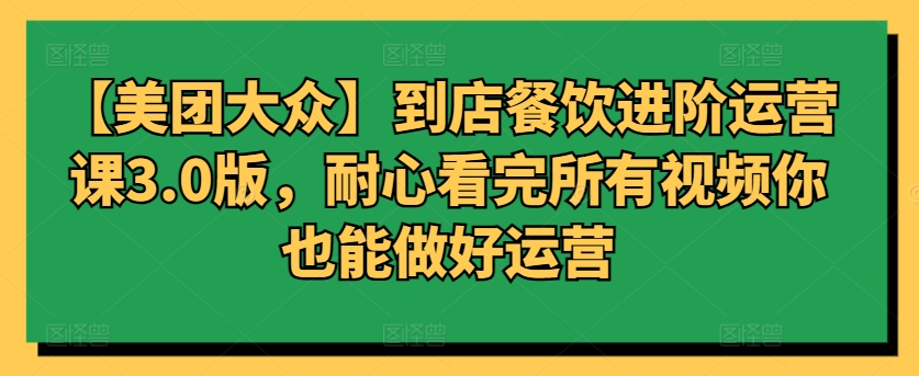 【美团大众】到店餐饮进阶运营课3.0版，耐心看完所有视频你也能做好运营-七量思维