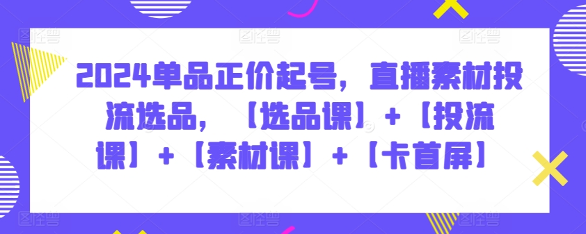 2024单品正价起号，直播素材投流选品，【选品课】+【投流课】+【素材课】+【卡首屏】-七量思维